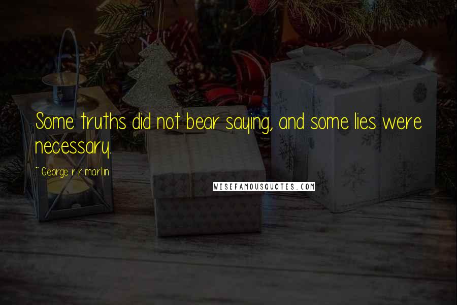 George R R Martin Quotes: Some truths did not bear saying, and some lies were necessary.