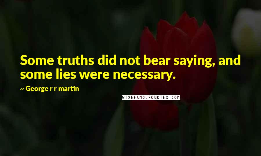 George R R Martin Quotes: Some truths did not bear saying, and some lies were necessary.