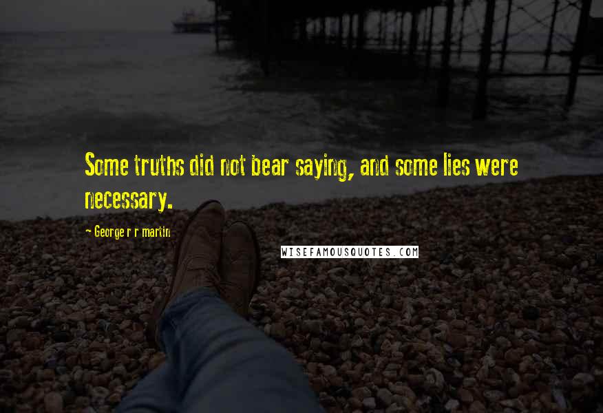 George R R Martin Quotes: Some truths did not bear saying, and some lies were necessary.