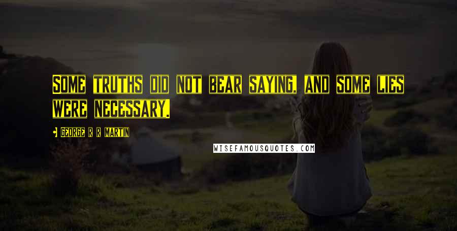 George R R Martin Quotes: Some truths did not bear saying, and some lies were necessary.