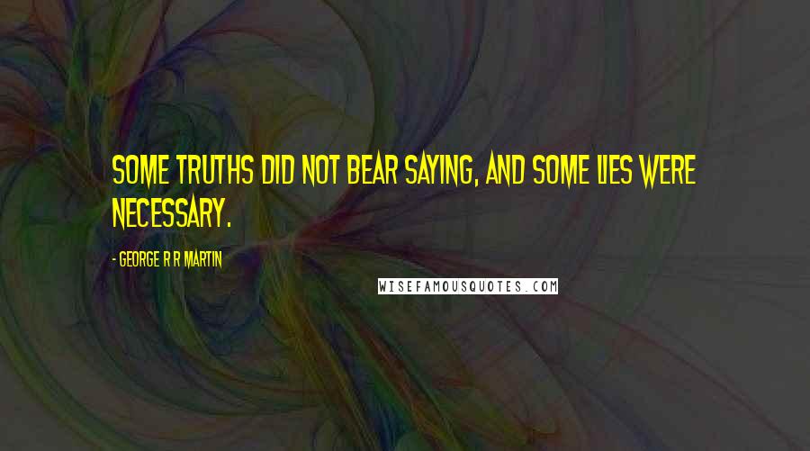 George R R Martin Quotes: Some truths did not bear saying, and some lies were necessary.