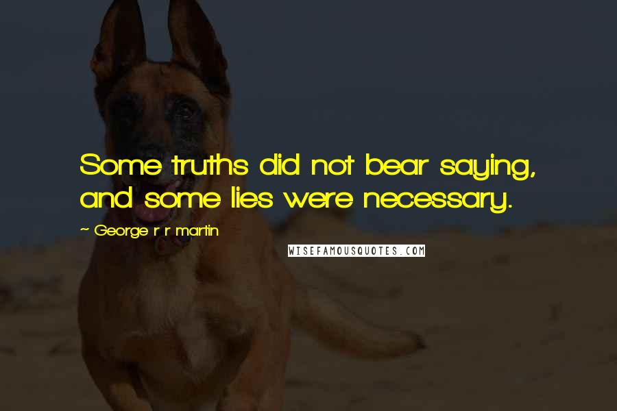 George R R Martin Quotes: Some truths did not bear saying, and some lies were necessary.