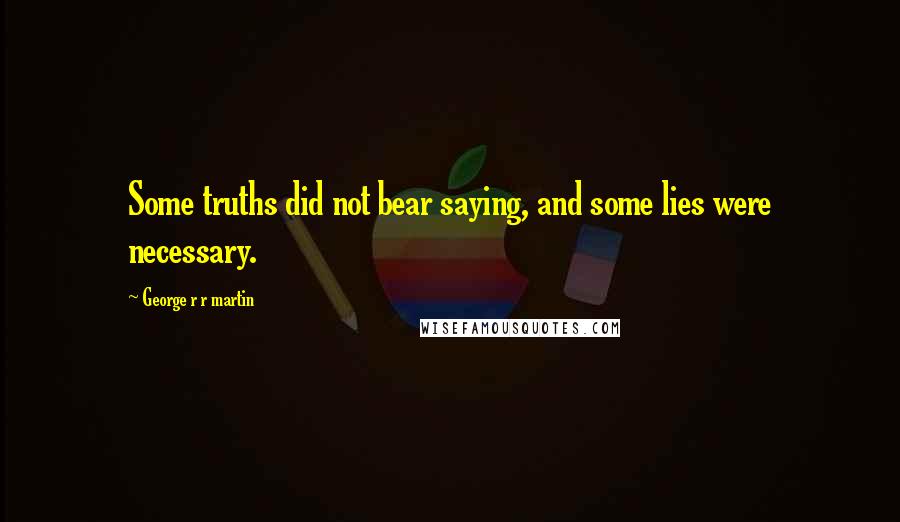 George R R Martin Quotes: Some truths did not bear saying, and some lies were necessary.
