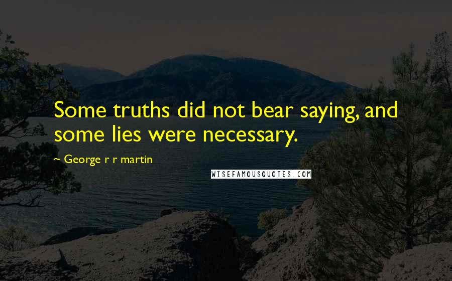 George R R Martin Quotes: Some truths did not bear saying, and some lies were necessary.