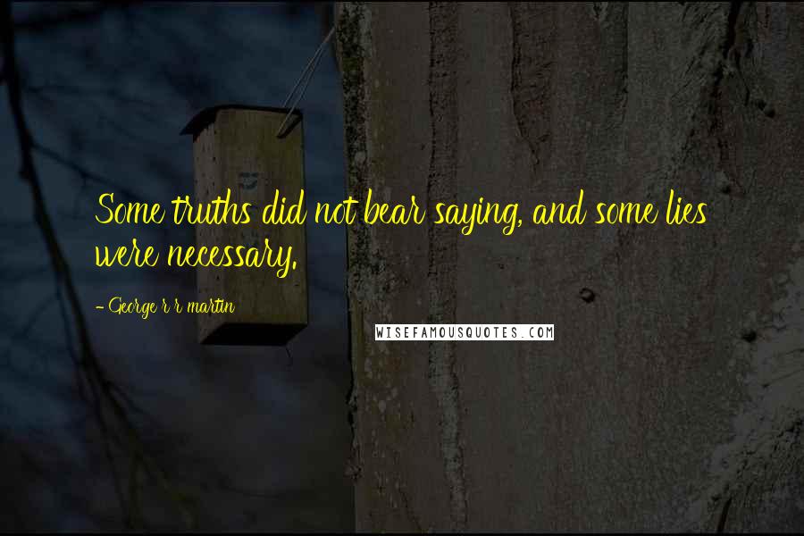 George R R Martin Quotes: Some truths did not bear saying, and some lies were necessary.