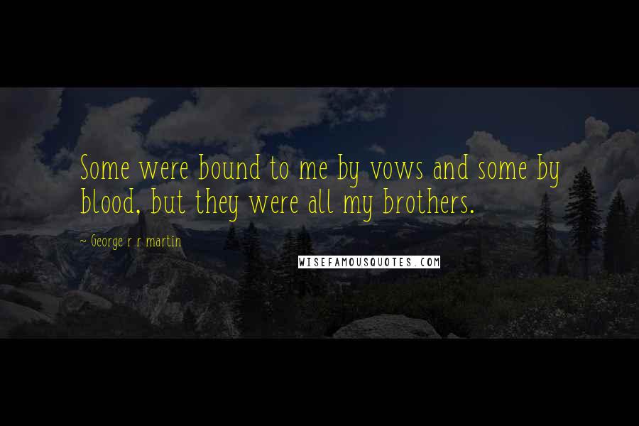 George R R Martin Quotes: Some were bound to me by vows and some by blood, but they were all my brothers.