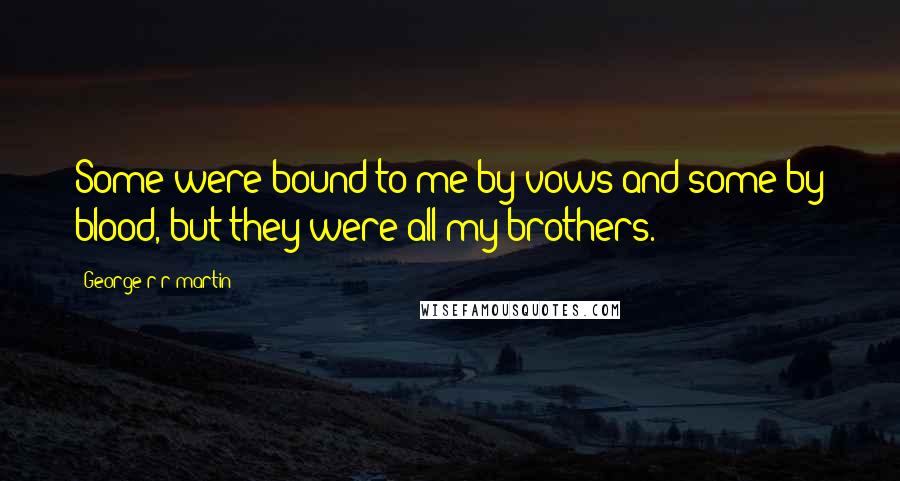 George R R Martin Quotes: Some were bound to me by vows and some by blood, but they were all my brothers.