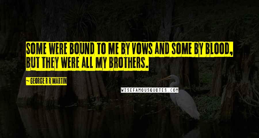 George R R Martin Quotes: Some were bound to me by vows and some by blood, but they were all my brothers.