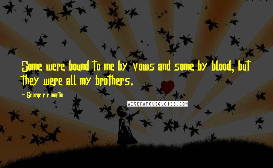George R R Martin Quotes: Some were bound to me by vows and some by blood, but they were all my brothers.
