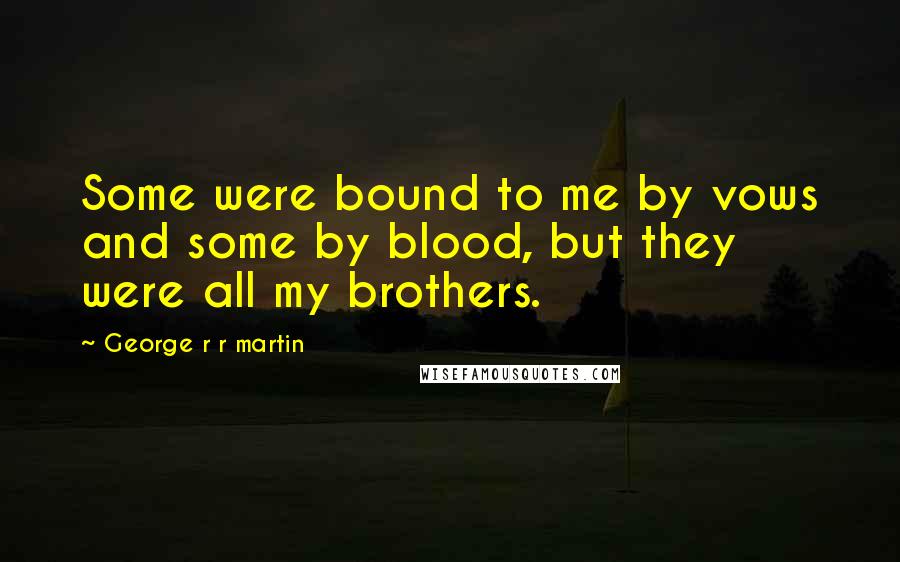 George R R Martin Quotes: Some were bound to me by vows and some by blood, but they were all my brothers.