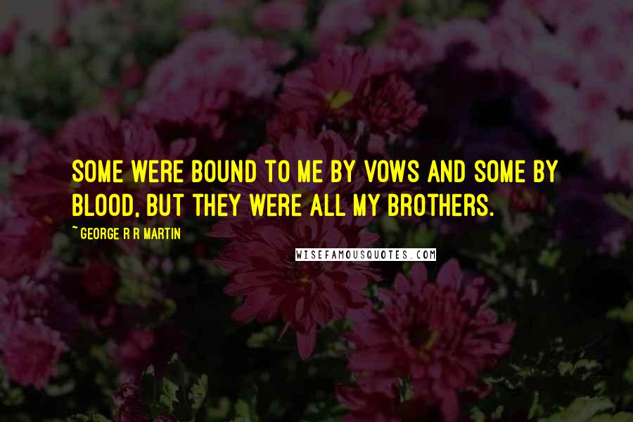 George R R Martin Quotes: Some were bound to me by vows and some by blood, but they were all my brothers.