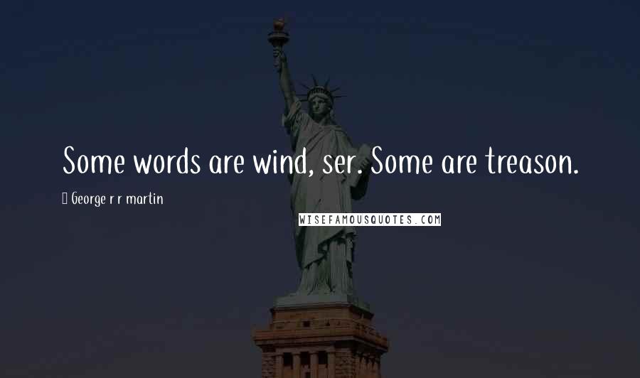 George R R Martin Quotes: Some words are wind, ser. Some are treason.