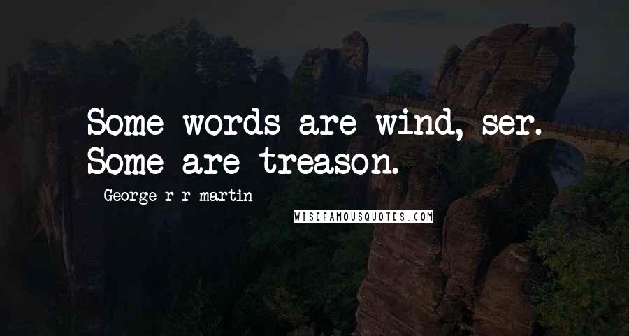 George R R Martin Quotes: Some words are wind, ser. Some are treason.