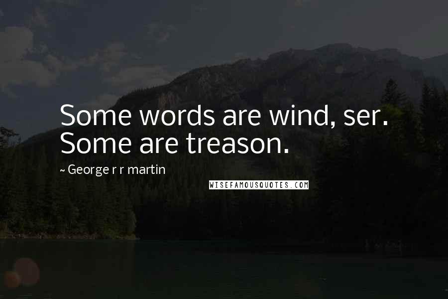 George R R Martin Quotes: Some words are wind, ser. Some are treason.