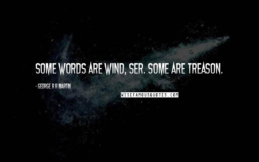 George R R Martin Quotes: Some words are wind, ser. Some are treason.