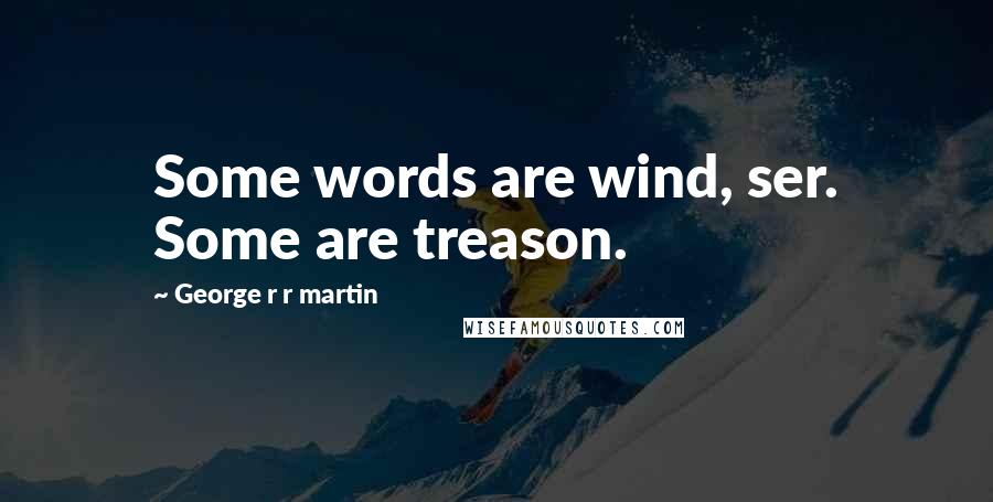 George R R Martin Quotes: Some words are wind, ser. Some are treason.