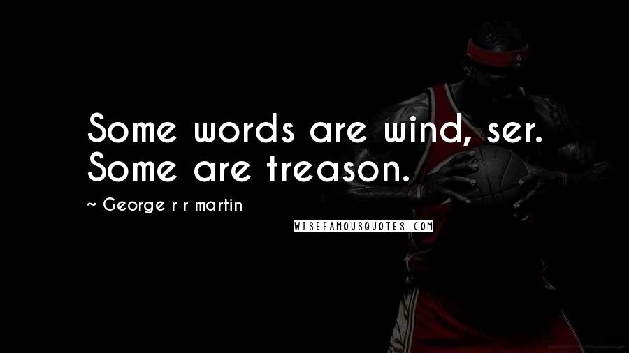 George R R Martin Quotes: Some words are wind, ser. Some are treason.