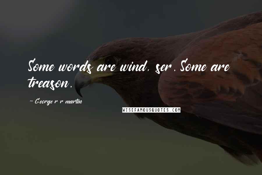 George R R Martin Quotes: Some words are wind, ser. Some are treason.