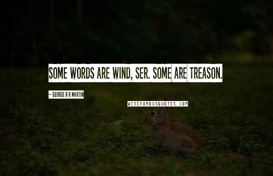 George R R Martin Quotes: Some words are wind, ser. Some are treason.