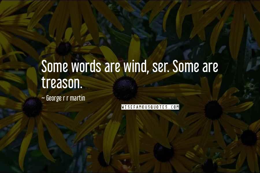 George R R Martin Quotes: Some words are wind, ser. Some are treason.