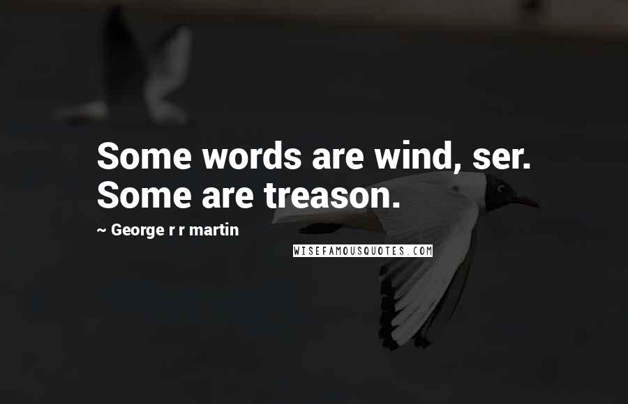 George R R Martin Quotes: Some words are wind, ser. Some are treason.