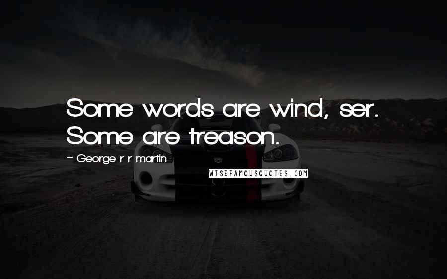 George R R Martin Quotes: Some words are wind, ser. Some are treason.