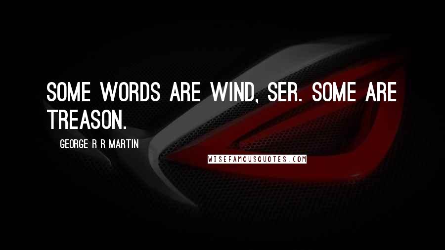 George R R Martin Quotes: Some words are wind, ser. Some are treason.