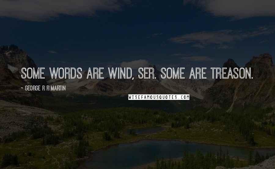 George R R Martin Quotes: Some words are wind, ser. Some are treason.