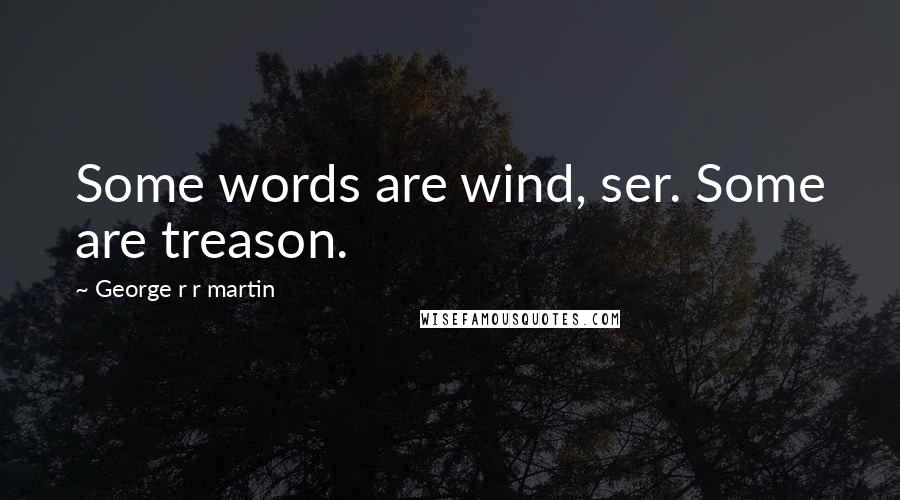 George R R Martin Quotes: Some words are wind, ser. Some are treason.