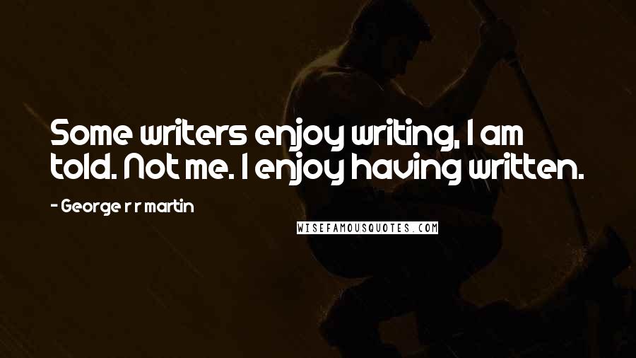 George R R Martin Quotes: Some writers enjoy writing, I am told. Not me. I enjoy having written.