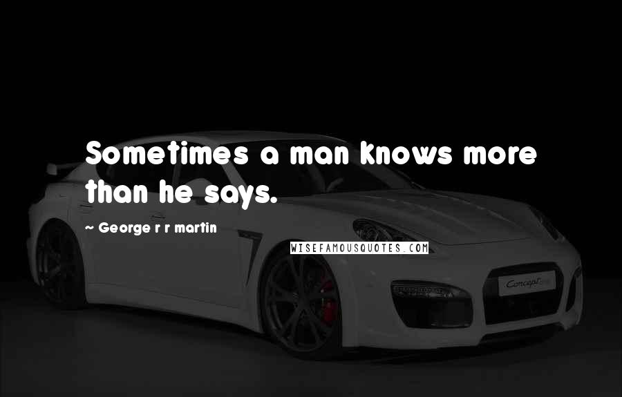 George R R Martin Quotes: Sometimes a man knows more than he says.