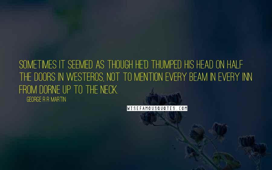 George R R Martin Quotes: Sometimes it seemed as though he'd thumped his head on half the doors in Westeros, not to mention every beam in every inn from Dorne up to the Neck.