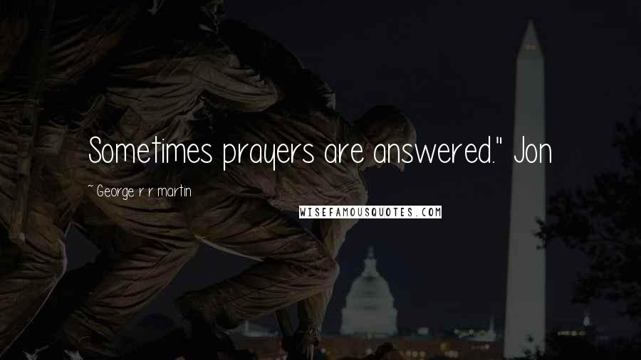 George R R Martin Quotes: Sometimes prayers are answered." Jon