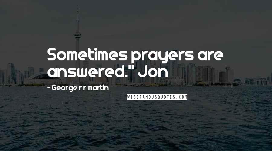 George R R Martin Quotes: Sometimes prayers are answered." Jon