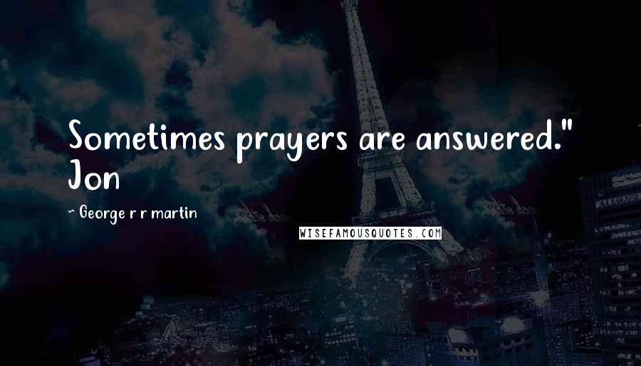 George R R Martin Quotes: Sometimes prayers are answered." Jon