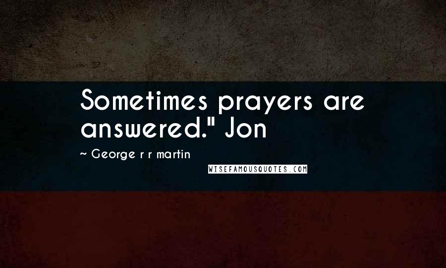 George R R Martin Quotes: Sometimes prayers are answered." Jon