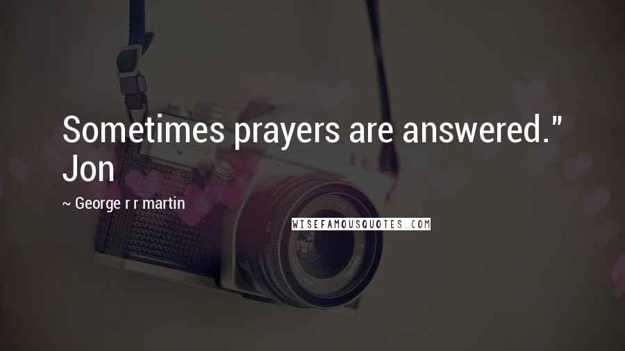 George R R Martin Quotes: Sometimes prayers are answered." Jon