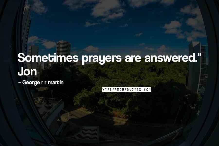 George R R Martin Quotes: Sometimes prayers are answered." Jon