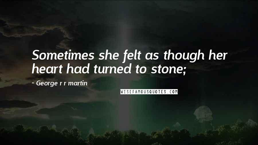 George R R Martin Quotes: Sometimes she felt as though her heart had turned to stone;