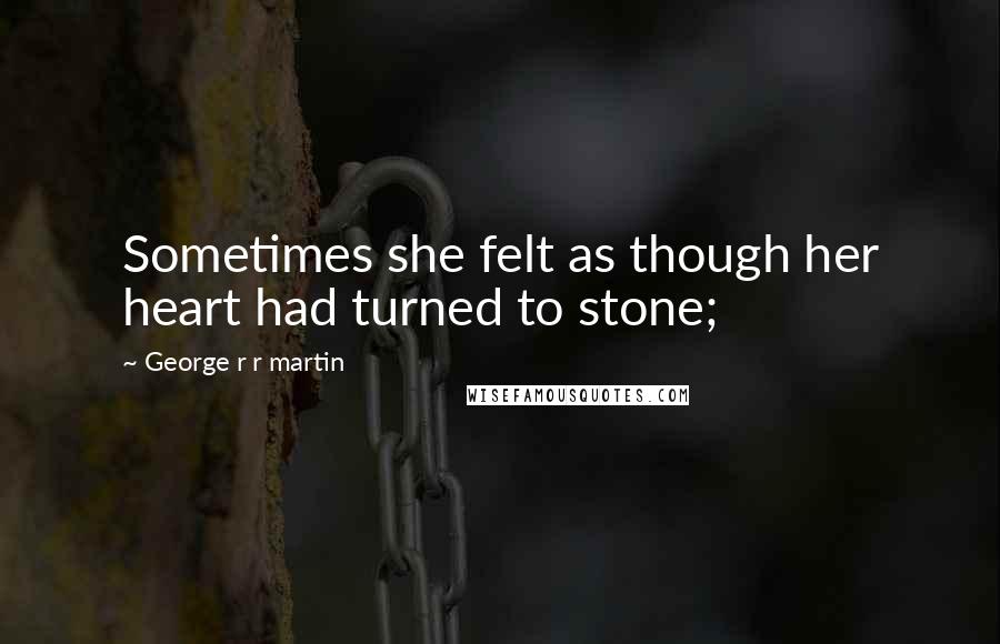 George R R Martin Quotes: Sometimes she felt as though her heart had turned to stone;