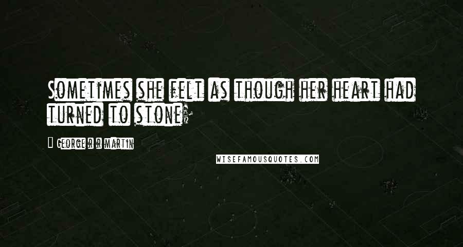 George R R Martin Quotes: Sometimes she felt as though her heart had turned to stone;