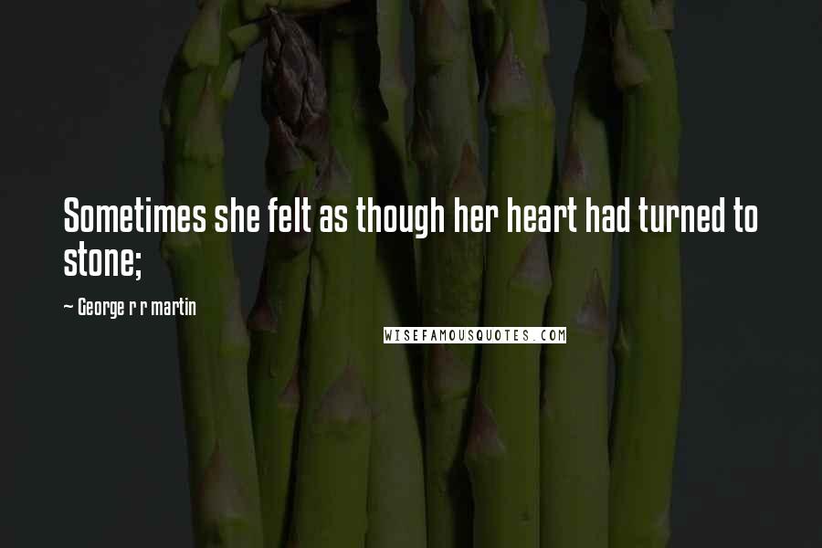 George R R Martin Quotes: Sometimes she felt as though her heart had turned to stone;