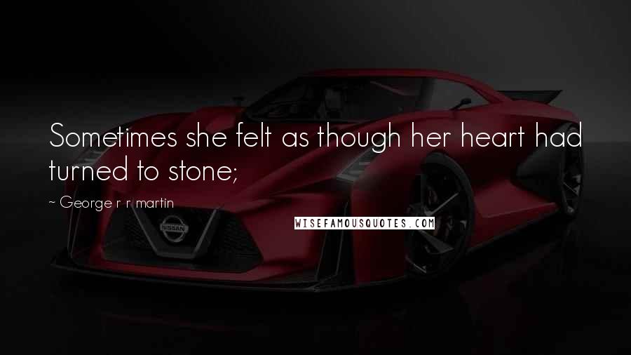 George R R Martin Quotes: Sometimes she felt as though her heart had turned to stone;