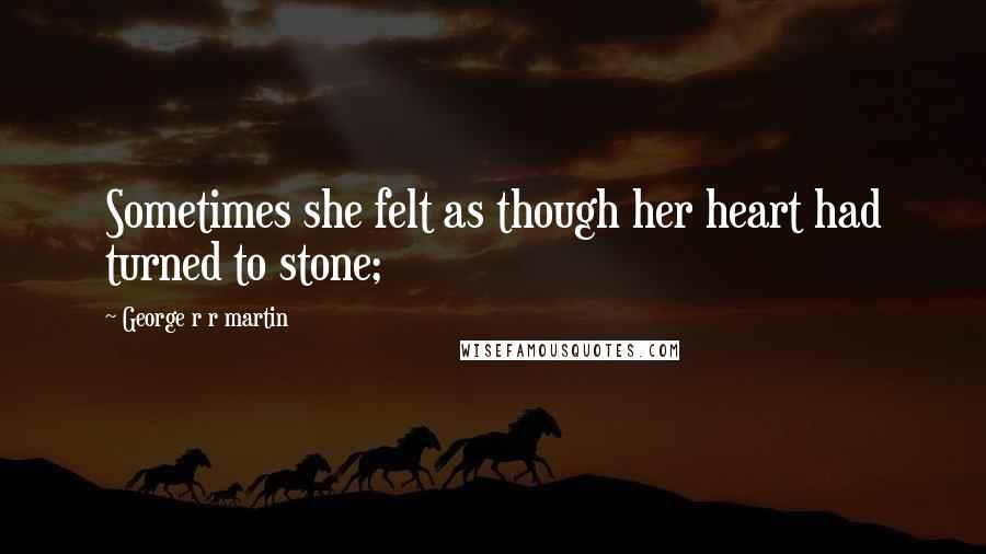 George R R Martin Quotes: Sometimes she felt as though her heart had turned to stone;