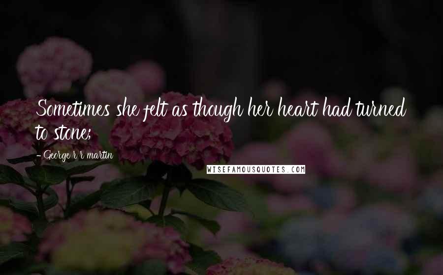 George R R Martin Quotes: Sometimes she felt as though her heart had turned to stone;