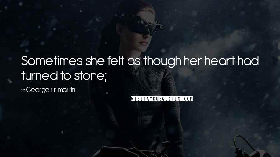 George R R Martin Quotes: Sometimes she felt as though her heart had turned to stone;