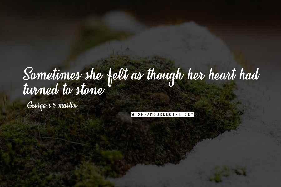 George R R Martin Quotes: Sometimes she felt as though her heart had turned to stone;