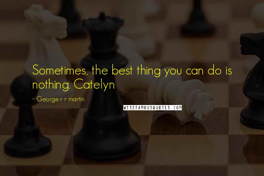 George R R Martin Quotes: Sometimes, the best thing you can do is nothing. Catelyn