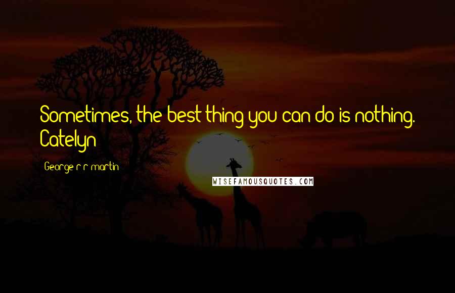 George R R Martin Quotes: Sometimes, the best thing you can do is nothing. Catelyn