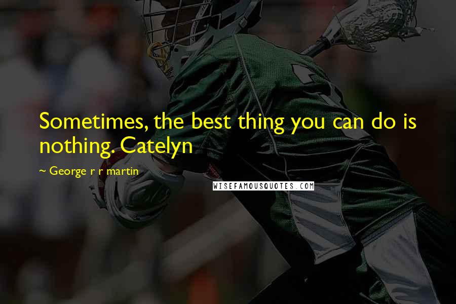 George R R Martin Quotes: Sometimes, the best thing you can do is nothing. Catelyn